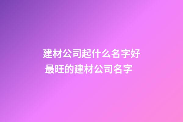 建材公司起什么名字好 最旺的建材公司名字-第1張-公司起名-玄機派